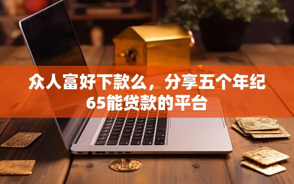 众人富好下款么，分享五个年纪65能贷款的平台