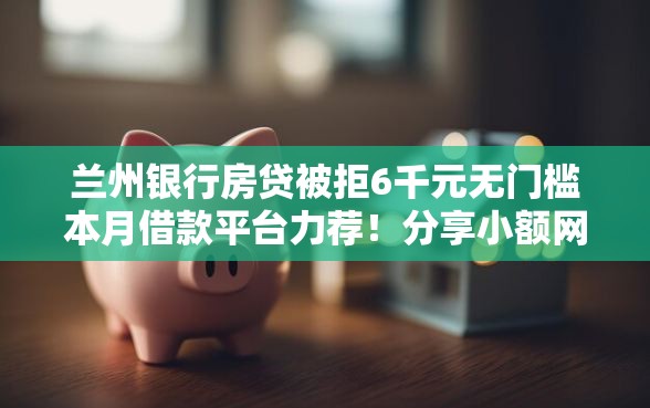 兰州银行房贷被拒6千元无门槛本月借款平台力荐！分享小额网贷口子6千元无门槛借款
