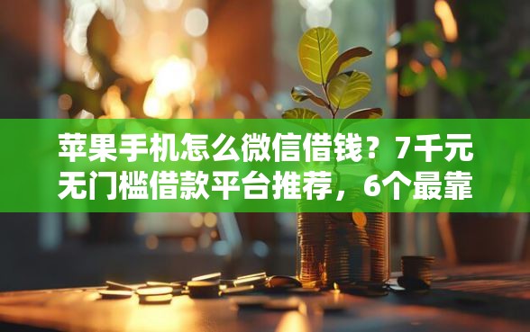苹果手机怎么微信借钱？7千元无门槛借款平台推荐，6个最靠谱的贷款平台盘点