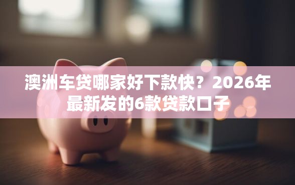 澳洲车贷哪家好下款快？2026年最新发的6款贷款口子