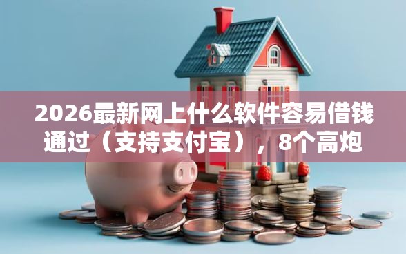 2026最新网上什么软件容易借钱通过（支持支付宝），8个高炮无视逾期能下的软件无私分享