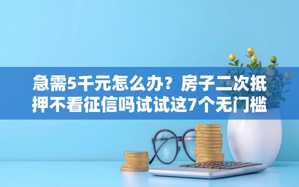 急需5千元怎么办？房子二次抵押不看征信吗试试这7个无门槛平台