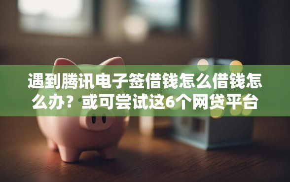 遇到腾讯电子签借钱怎么借钱怎么办？或可尝试这6个网贷平台举报