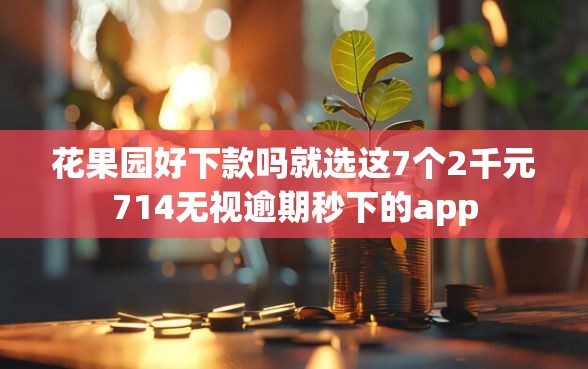 花果园好下款吗就选这7个2千元714无视逾期秒下的app