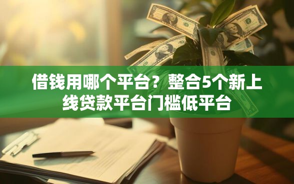 借钱用哪个平台？整合5个新上线贷款平台门槛低平台
