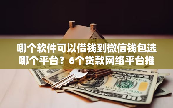 哪个软件可以借钱到微信钱包选哪个平台？6个贷款网络平台推荐