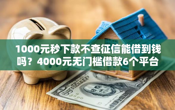 1000元秒下款不查征信能借到钱吗？4000元无门槛借款6个平台推荐
