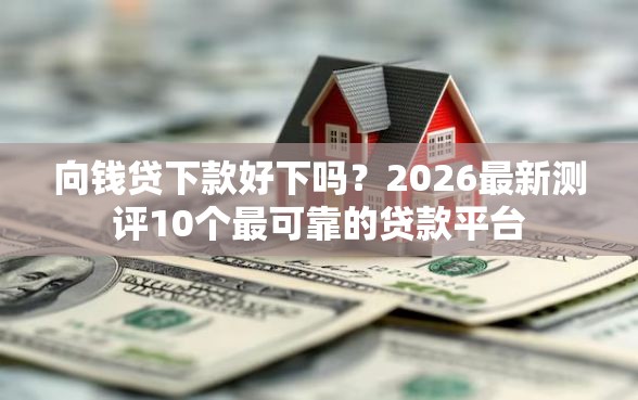 向钱贷下款好下吗？2026最新测评10个最可靠的贷款平台