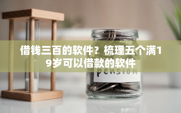 借钱三百的软件？梳理五个满19岁可以借款的软件
