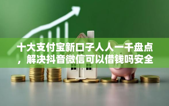 十大支付宝新口子人人一千盘点，解决抖音微信可以借钱吗安全吗的问题