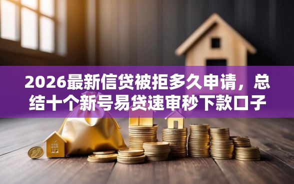 2026最新信贷被拒多久申请，总结十个新号易贷速审秒下款口子！