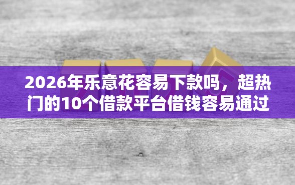 2026年乐意花容易下款吗，超热门的10个借款平台借钱容易通过推荐