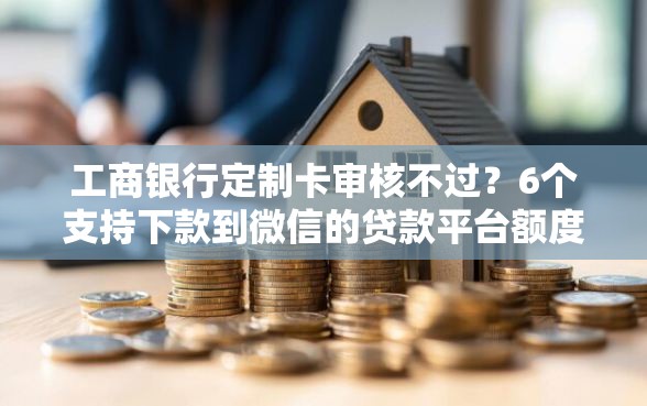 工商银行定制卡审核不过？6个支持下款到微信的贷款平台额度高