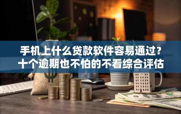 手机上什么贷款软件容易通过？十个逾期也不怕的不看综合评估的百分百下款的软件