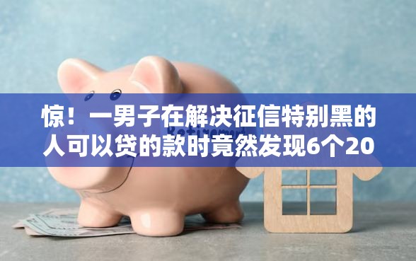 惊！一男子在解决征信特别黑的人可以贷的款时竟然发现6个2025高炮口子秒下款免审核，事后分享了出来