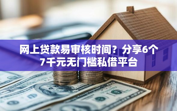 网上贷款易审核时间？分享6个7千元无门槛私借平台