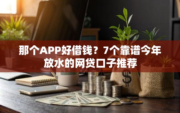 那个APP好借钱？7个靠谱今年放水的网贷口子推荐