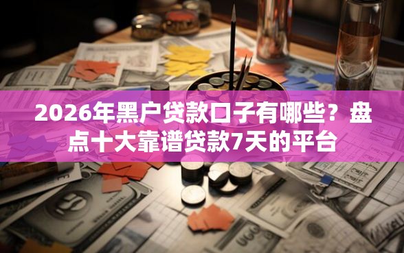 2026年黑户贷款口子有哪些？盘点十大靠谱贷款7天的平台