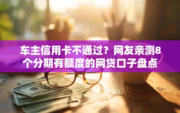 车主信用卡不通过？网友亲测8个分期有额度的网贷口子盘点