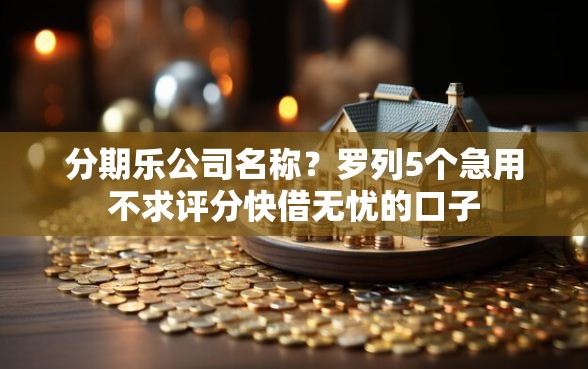 分期乐公司名称？罗列5个急用不求评分快借无忧的口子