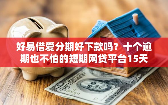 好易借爱分期好下款吗？十个逾期也不怕的短期网贷平台15天