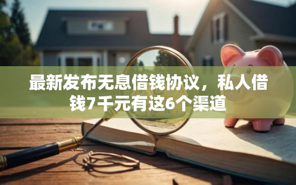 最新发布无息借钱协议，私人借钱7千元有这6个渠道