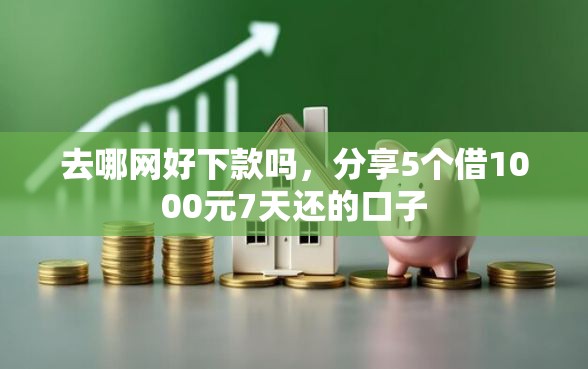 去哪网好下款吗，分享5个借1000元7天还的口子
