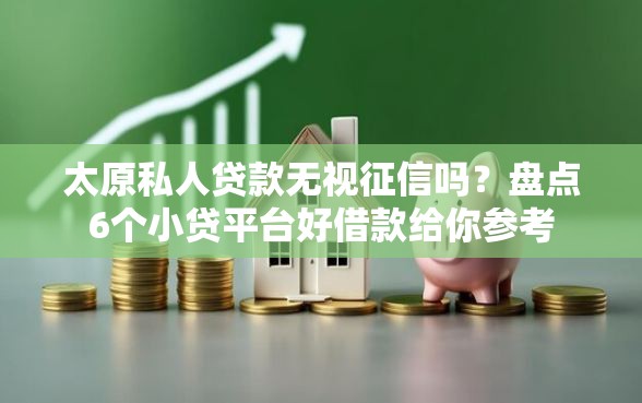 太原私人贷款无视征信吗？盘点6个小贷平台好借款给你参考