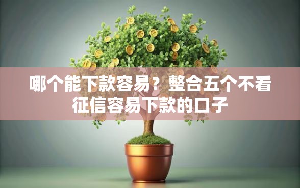 哪个能下款容易？整合五个不看征信容易下款的口子