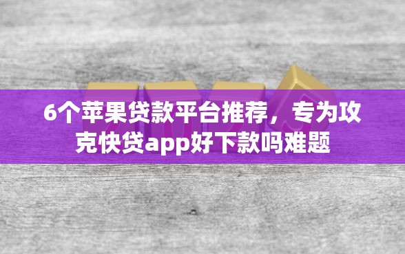 6个苹果贷款平台推荐,专为攻克快贷app好下款吗难题 6个苹果贷款平台推荐,专为攻克快贷app好下款吗难题