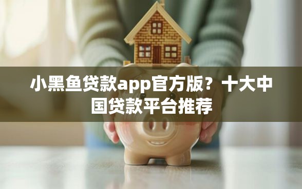小黑鱼贷款app官方版？十大中国贷款平台推荐