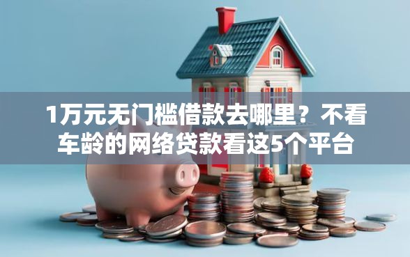 1万元无门槛借款去哪里？不看车龄的网络贷款看这5个平台