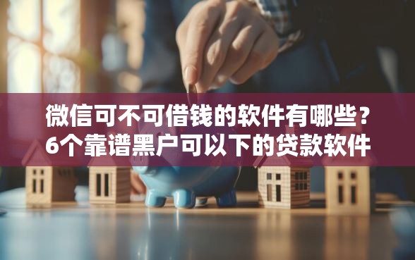 微信可不可借钱的软件有哪些？6个靠谱黑户可以下的贷款软件推荐