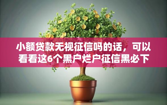 小额贷款无视征信吗的话，可以看看这6个黑户烂户征信黑必下款的口子