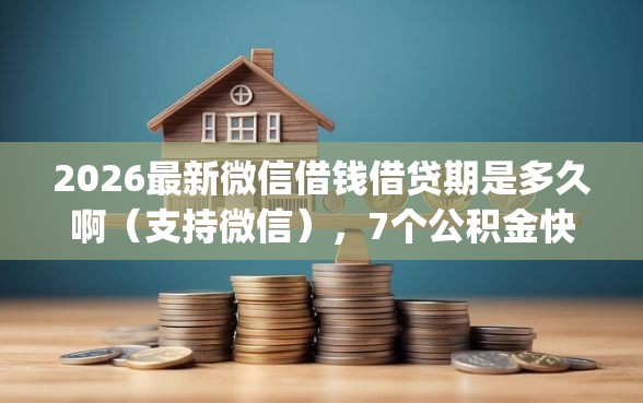 2026最新微信借钱借贷期是多久啊（支持微信），7个公积金快速贷款app无私分享
