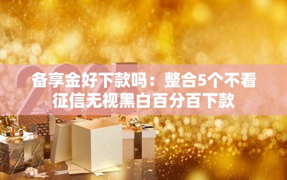 备享金好下款吗：整合5个不看征信无视黑白百分百下款