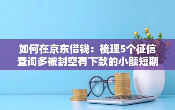 如何在京东借钱：梳理5个征信查询多被封空有下款的小额短期网贷口子