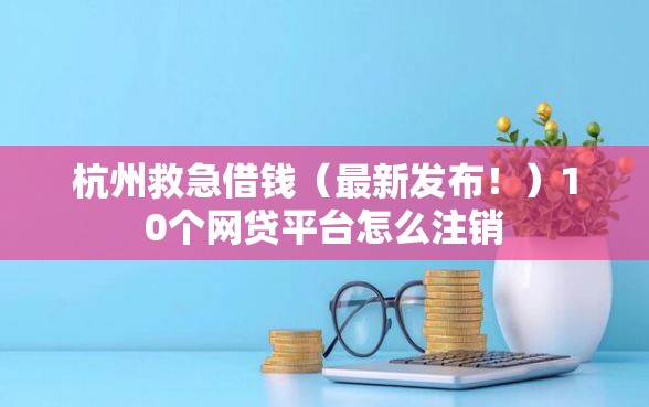 杭州救急借钱（最新发布！）10个网贷平台怎么注销