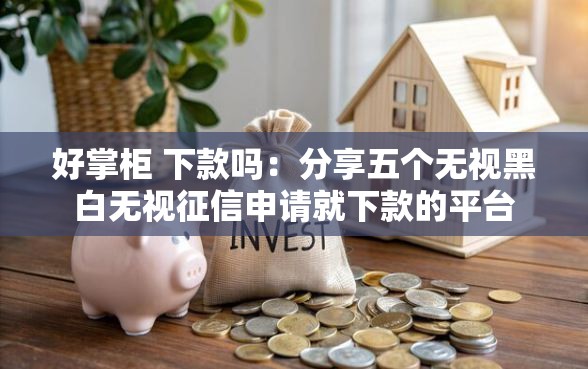 好掌柜 下款吗：分享五个无视黑白无视征信申请就下款的平台