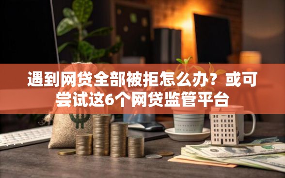 遇到网贷全部被拒怎么办？或可尝试这6个网贷监管平台