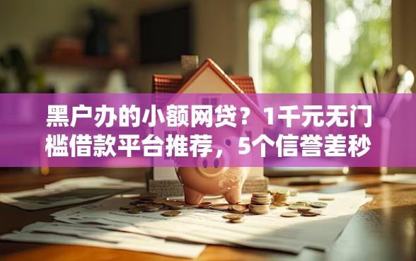 黑户办的小额网贷？1千元无门槛借款平台推荐，5个信誉差秒通过借款平台盘点