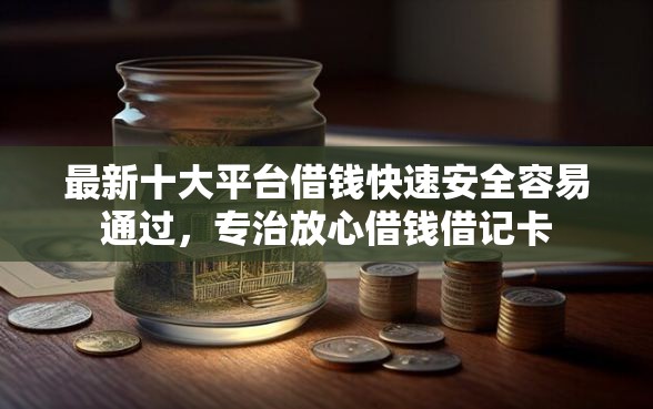最新十大平台借钱快速安全容易通过，专治放心借钱借记卡