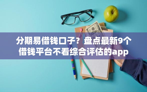 分期易借钱口子？盘点最新9个借钱平台不看综合评估的app