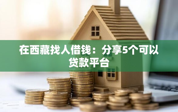 在西藏找人借钱:分享5个可以贷款平台 在西藏找人借钱:分享5个可以贷款平台