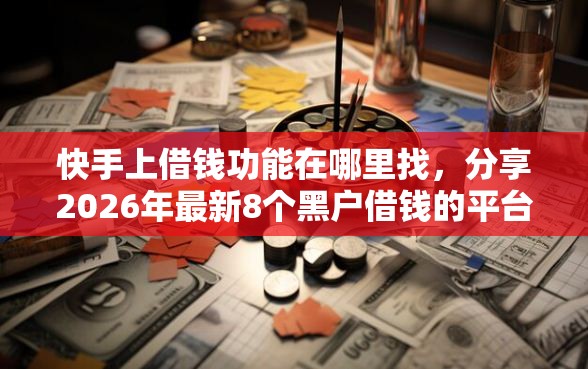 快手上借钱功能在哪里找，分享2026年最新8个黑户借钱的平台100%能借