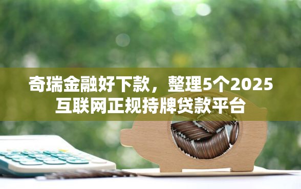 奇瑞金融好下款，整理5个2025互联网正规持牌贷款平台