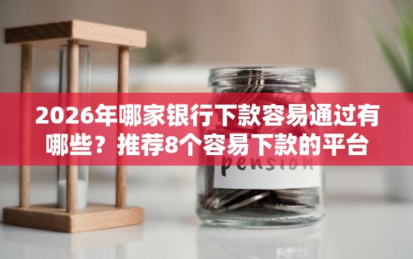 2026年哪家银行下款容易通过有哪些？推荐8个容易下款的平台