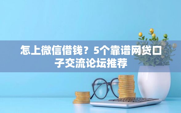 怎上微信借钱？5个靠谱网贷口子交流论坛推荐