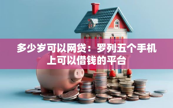 多少岁可以网贷：罗列五个手机上可以借钱的平台