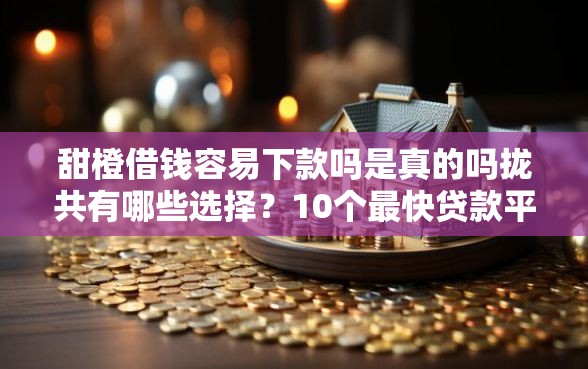 甜橙借钱容易下款吗是真的吗拢共有哪些选择？10个最快贷款平台详解